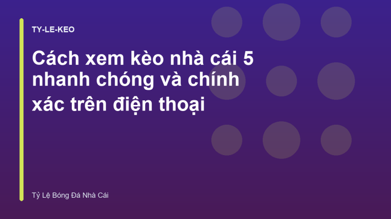 Cách xem kèo nhà cái 5 nhanh chóng và chính xác trên điện thoại