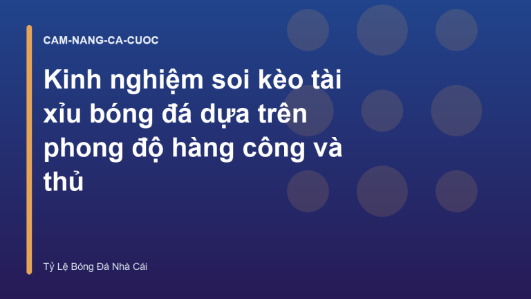 Kinh nghiệm soi kèo tài xỉu bóng đá dựa trên phong độ hàng công và thủ