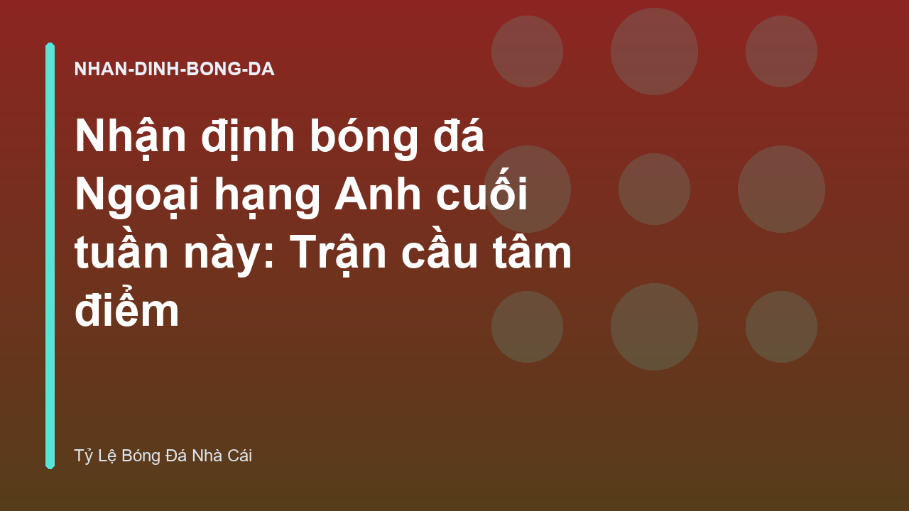 Nhận định bóng đá Ngoại hạng Anh cuối tuần này: Trận cầu tâm điểm