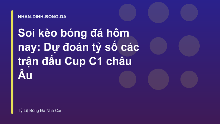 Soi kèo bóng đá hôm nay: Dự đoán tỷ số các trận đấu Cup C1 châu Âu